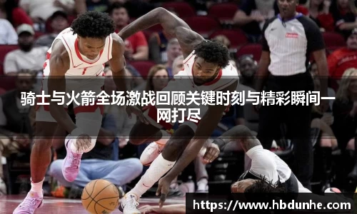 骑士与火箭全场激战回顾关键时刻与精彩瞬间一网打尽