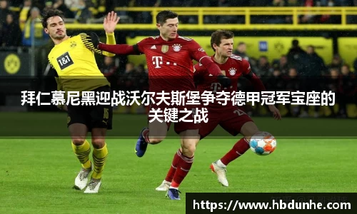 拜仁慕尼黑迎战沃尔夫斯堡争夺德甲冠军宝座的关键之战