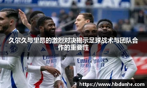 久尔久与里昂的激烈对决揭示足球战术与团队合作的重要性